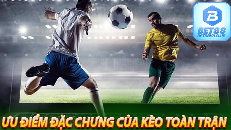 Những ưu điểm đặc chưng của kèo toàn trận 